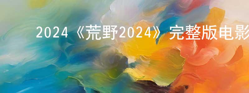 ﻿陈恒安发布﻿2024《荒野2024》完整版电影/在线观看/百度云-美剧天堂